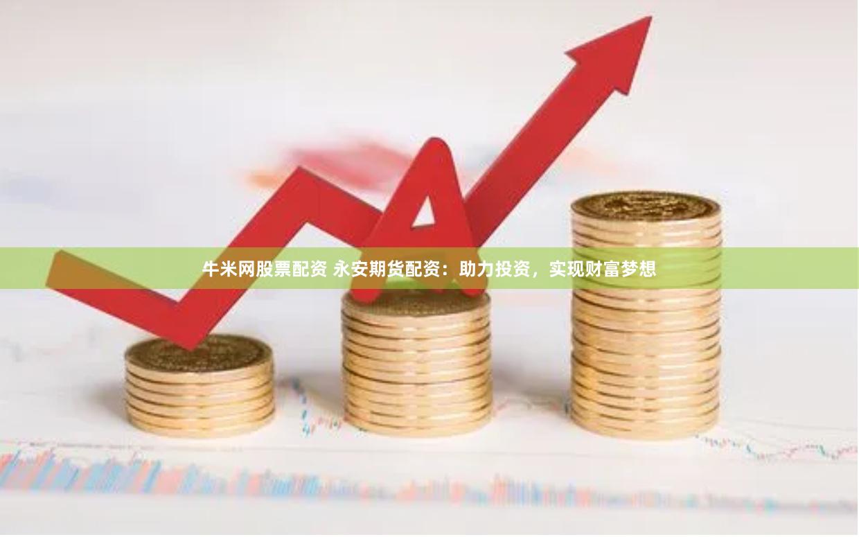 牛米网股票配资 永安期货配资：助力投资，实现财富梦想
