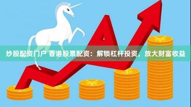 炒股配资门户 香港股票配资：解锁杠杆投资，放大财富收益