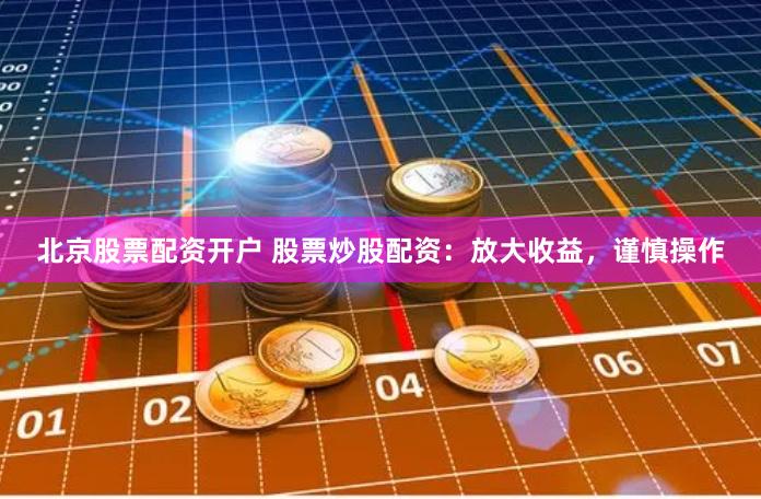 北京股票配资开户 股票炒股配资：放大收益，谨慎操作