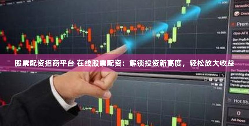 股票配资招商平台 在线股票配资：解锁投资新高度，轻松放大收益