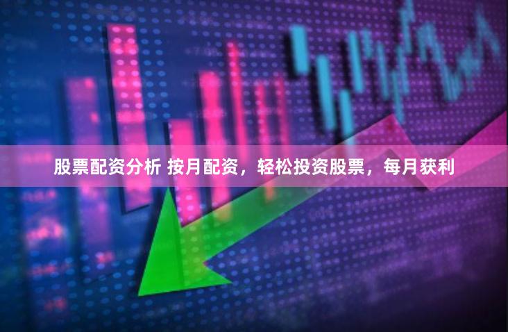 股票配资分析 按月配资，轻松投资股票，每月获利