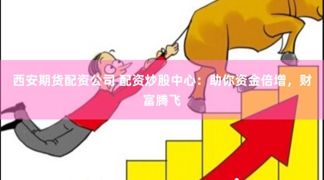 西安期货配资公司 配资炒股中心：助你资金倍增，财富腾飞