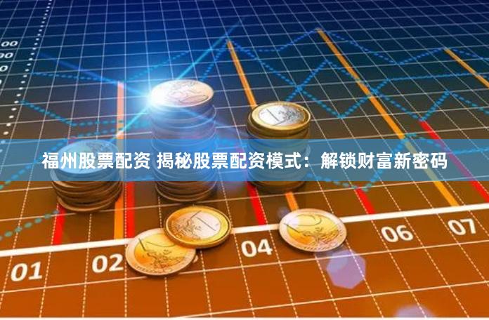 福州股票配资 揭秘股票配资模式：解锁财富新密码