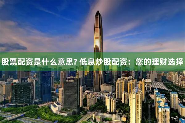 股票配资是什么意思? 低息炒股配资：您的理财选择