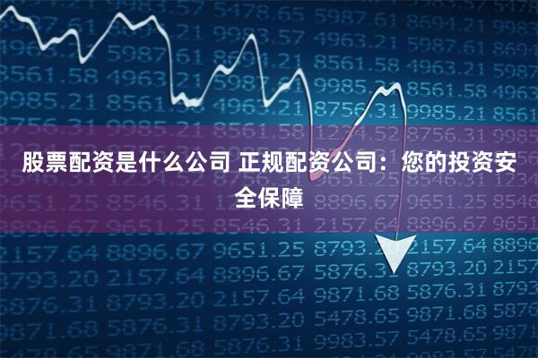 股票配资是什么公司 正规配资公司：您的投资安全保障