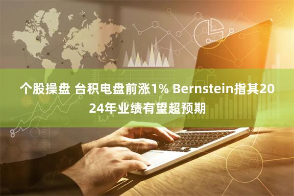 个股操盘 台积电盘前涨1% Bernstein指其2024年业绩有望超预期