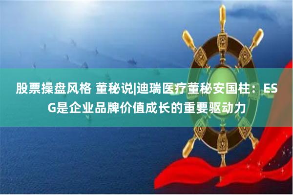 股票操盘风格 董秘说|迪瑞医疗董秘安国柱：ESG是企业品牌价值成长的重要驱动力