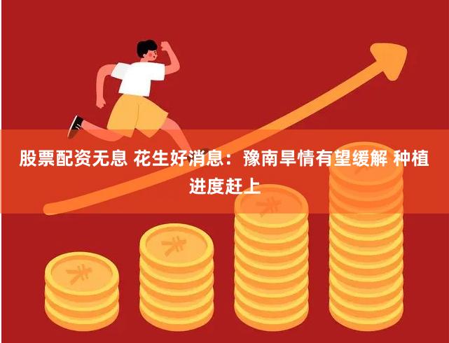 股票配资无息 花生好消息：豫南旱情有望缓解 种植进度赶上