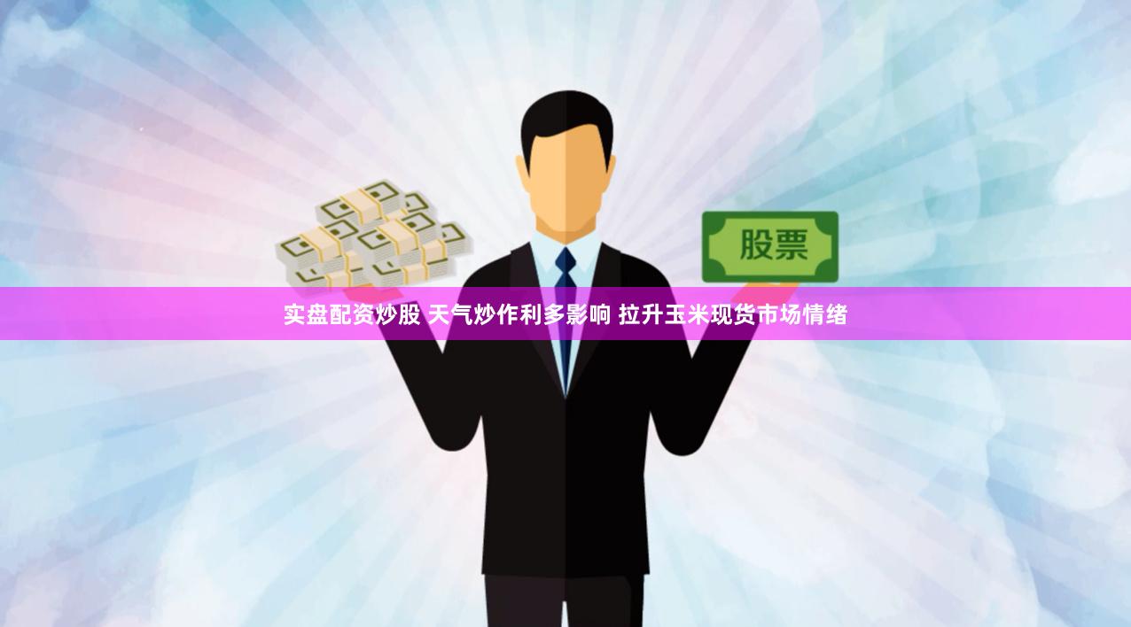 实盘配资炒股 天气炒作利多影响 拉升玉米现货市场情绪