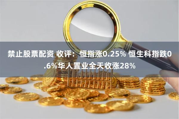 禁止股票配资 收评：恒指涨0.25% 恒生科指跌0.6%华人置业全天收涨28%