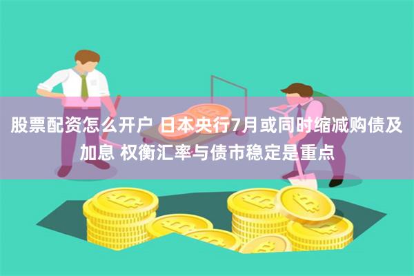 股票配资怎么开户 日本央行7月或同时缩减购债及加息 权衡汇率与债市稳定是重点