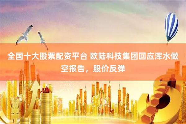全国十大股票配资平台 欧陆科技集团回应浑水做空报告，股价反弹