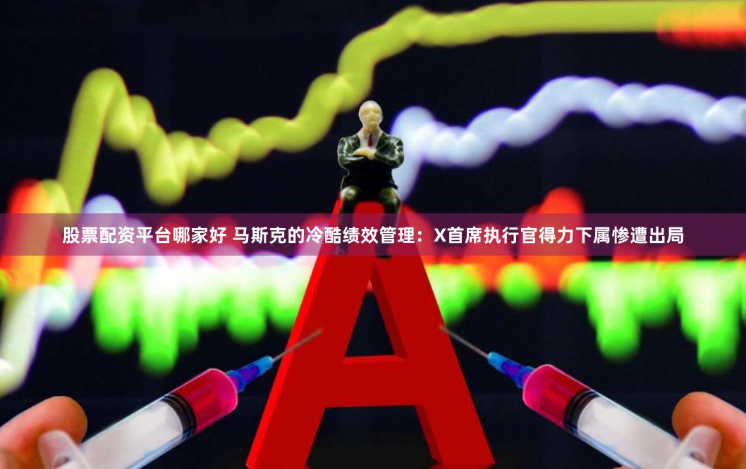 股票配资平台哪家好 马斯克的冷酷绩效管理：X首席执行官得力下属惨遭出局