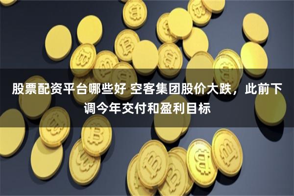 股票配资平台哪些好 空客集团股价大跌，此前下调今年交付和盈利目标