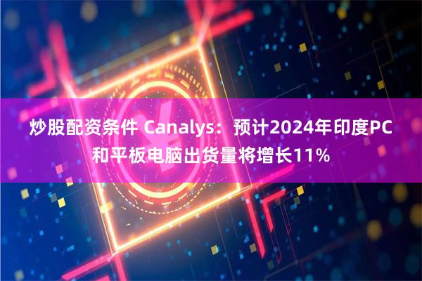 炒股配资条件 Canalys：预计2024年印度PC和平板电脑出货量将增长11%