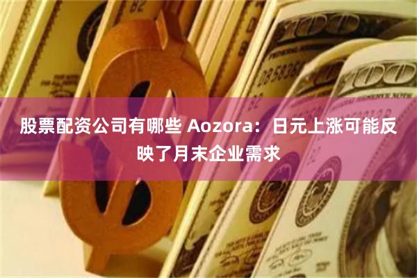 股票配资公司有哪些 Aozora：日元上涨可能反映了月末企业需求