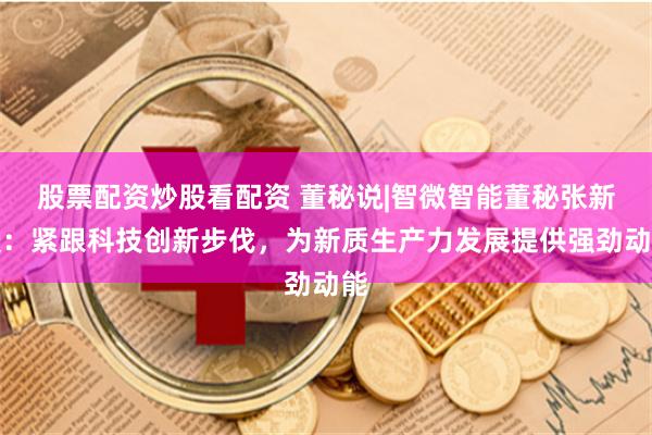 股票配资炒股看配资 董秘说|智微智能董秘张新媛：紧跟科技创新步伐，为新质生产力发展提供强劲动能