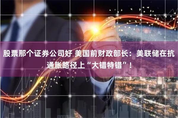 股票那个证券公司好 美国前财政部长：美联储在抗通胀路径上“大错特错”！