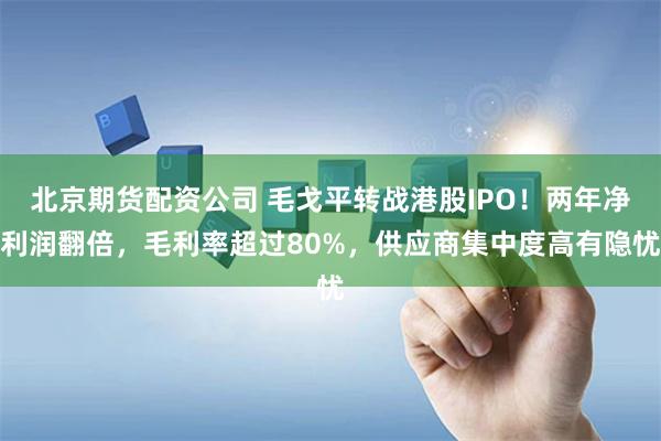 北京期货配资公司 毛戈平转战港股IPO！两年净利润翻倍，毛利率超过80%，供应商集中度高有隐忧