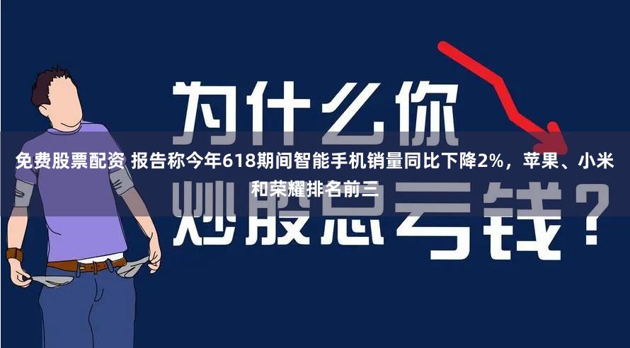 免费股票配资 报告称今年618期间智能手机销量同比下降2%，苹果、小米和荣耀排名前三
