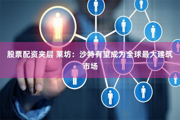 股票配资夹层 莱坊：沙特有望成为全球最大建筑市场