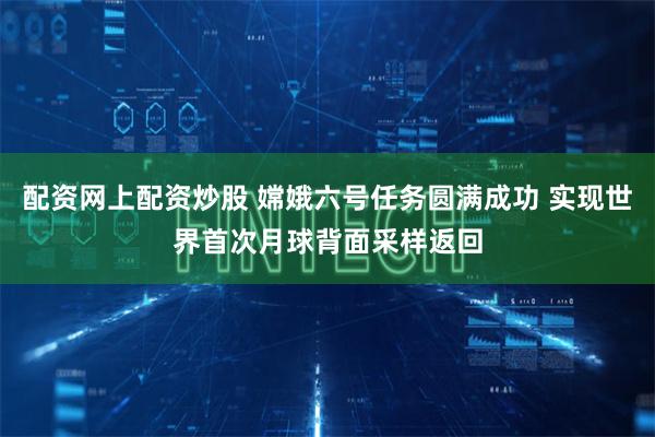 配资网上配资炒股 嫦娥六号任务圆满成功 实现世界首次月球背面采样返回