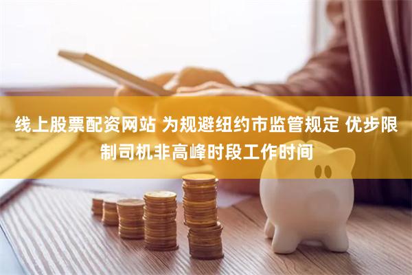 线上股票配资网站 为规避纽约市监管规定 优步限制司机非高峰时段工作时间