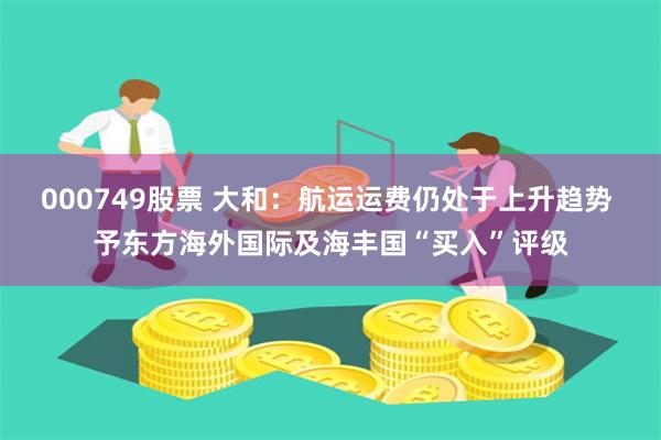 000749股票 大和：航运运费仍处于上升趋势 予东方海外国际及海丰国“买入”评级