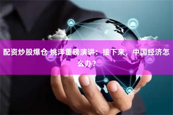 配资炒股爆仓 姚洋重磅演讲：接下来，中国经济怎么办？
