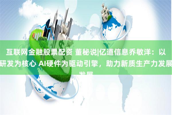 互联网金融股票配资 董秘说|亿道信息乔敏洋：以研发为核心 AI硬件为驱动引擎，助力新质生产力发展