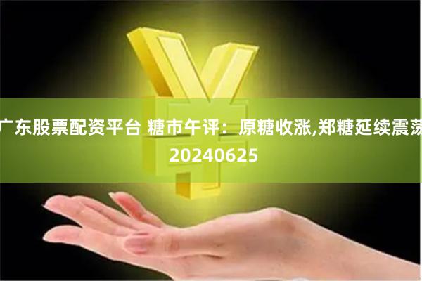 广东股票配资平台 糖市午评：原糖收涨,郑糖延续震荡 20240625
