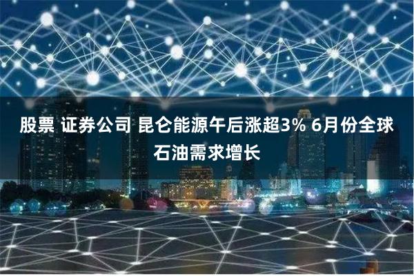 股票 证券公司 昆仑能源午后涨超3% 6月份全球石油需求增长