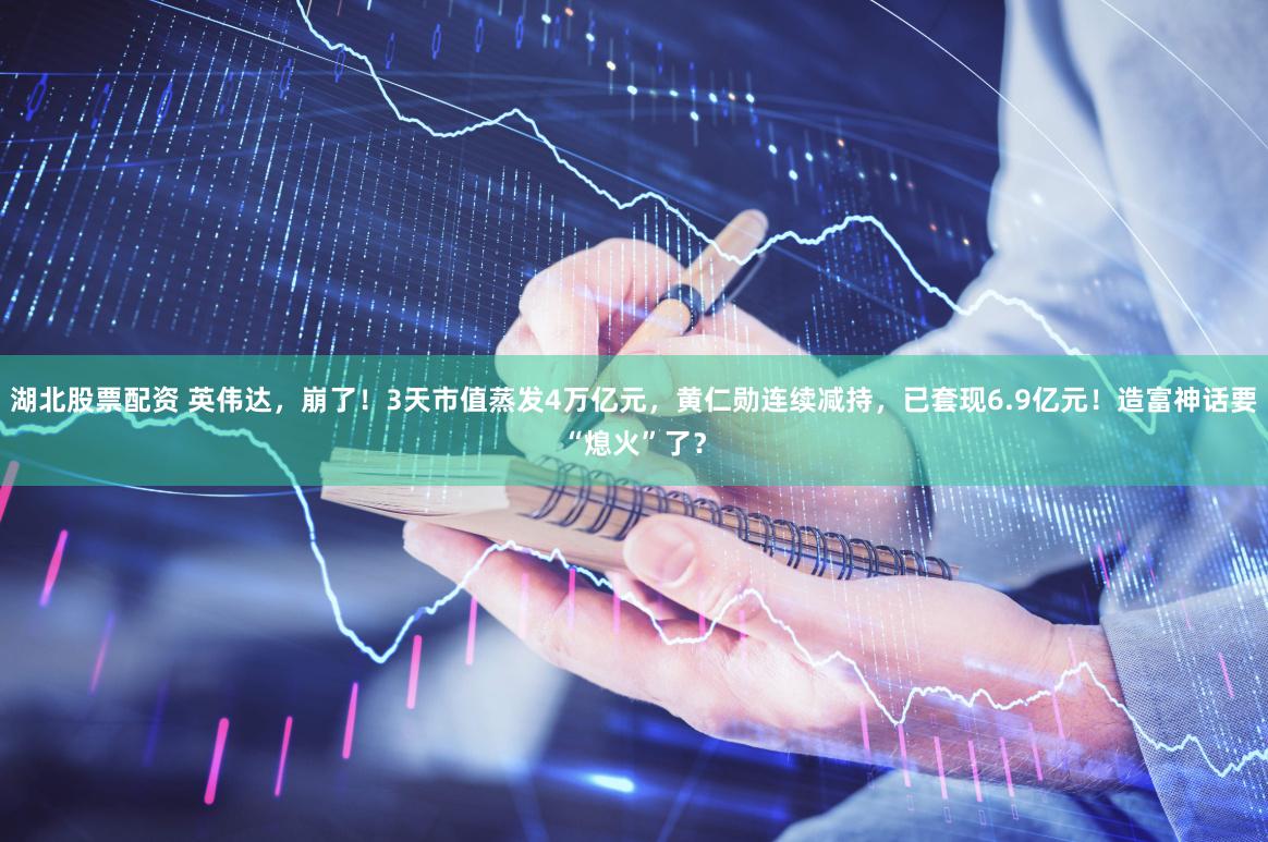 湖北股票配资 英伟达，崩了！3天市值蒸发4万亿元，黄仁勋连续减持，已套现6.9亿元！造富神话要“熄火”了？