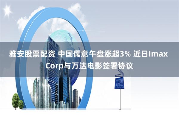 雅安股票配资 中国儒意午盘涨超3% 近日Imax Corp与万达电影签署协议