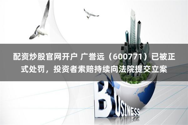 配资炒股官网开户 广誉远（600771）已被正式处罚，投资者索赔持续向法院提交立案