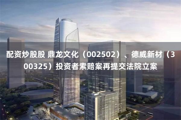 配资炒股股 鼎龙文化（002502）、德威新材（300325）投资者索赔案再提交法院立案
