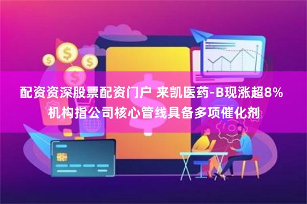 配资资深股票配资门户 来凯医药-B现涨超8% 机构指公司核心管线具备多项催化剂