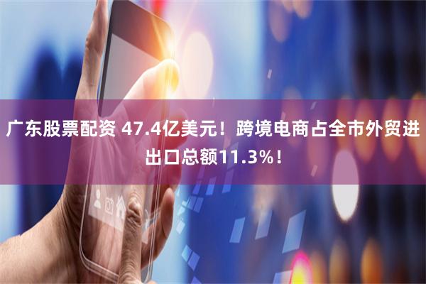 广东股票配资 47.4亿美元！跨境电商占全市外贸进出口总额11.3%！
