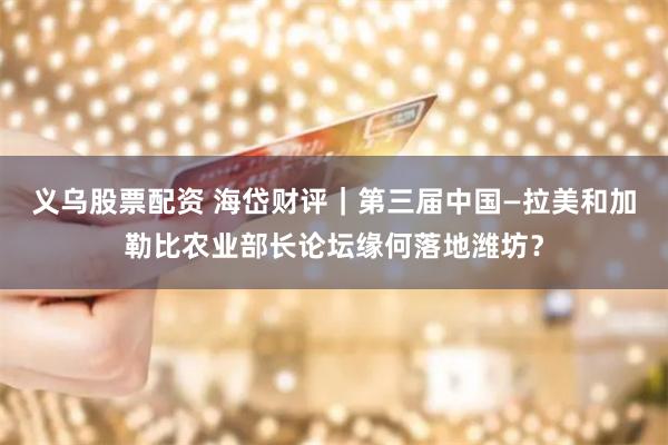 义乌股票配资 海岱财评｜第三届中国—拉美和加勒比农业部长论坛缘何落地潍坊？