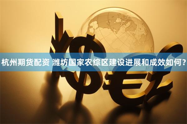 杭州期货配资 潍坊国家农综区建设进展和成效如何？