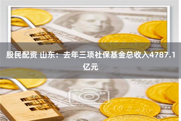 股民配资 山东：去年三项社保基金总收入4787.1亿元
