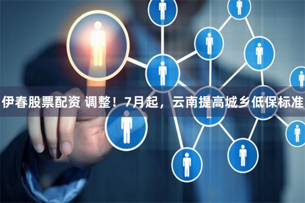 伊春股票配资 调整！7月起，云南提高城乡低保标准