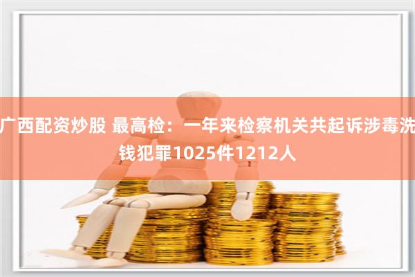 广西配资炒股 最高检：一年来检察机关共起诉涉毒洗钱犯罪1025件1212人