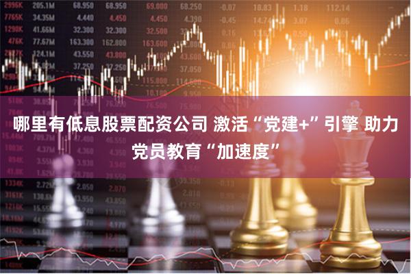 哪里有低息股票配资公司 激活“党建+”引擎 助力党员教育“加速度”