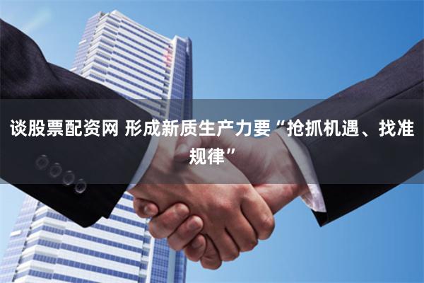谈股票配资网 形成新质生产力要“抢抓机遇、找准规律”