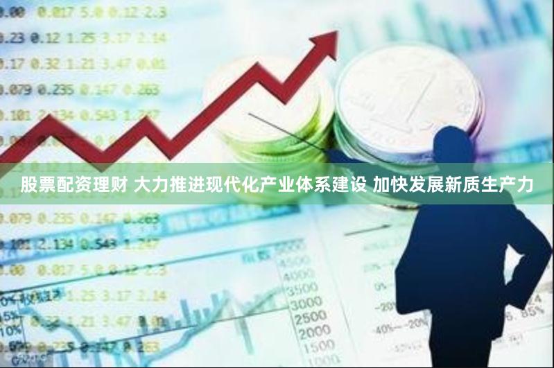 股票配资理财 大力推进现代化产业体系建设 加快发展新质生产力