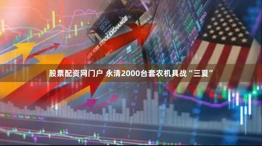 股票配资网门户 永清2000台套农机具战“三夏”