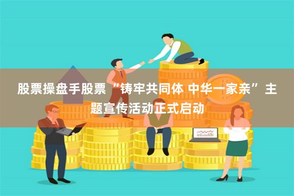 股票操盘手股票 “铸牢共同体 中华一家亲” 主题宣传活动正式启动