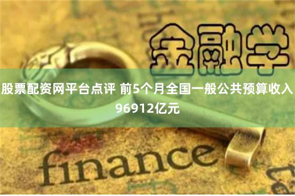 股票配资网平台点评 前5个月全国一般公共预算收入96912亿元