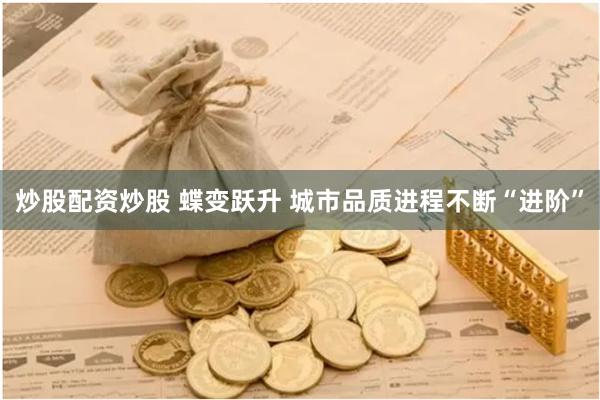 炒股配资炒股 蝶变跃升 城市品质进程不断“进阶”